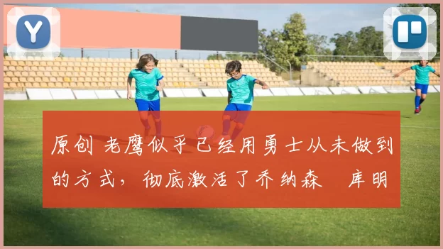 原创 老鹰似乎已经用勇士从未做到的方式,彻底激活了乔纳森・库明加