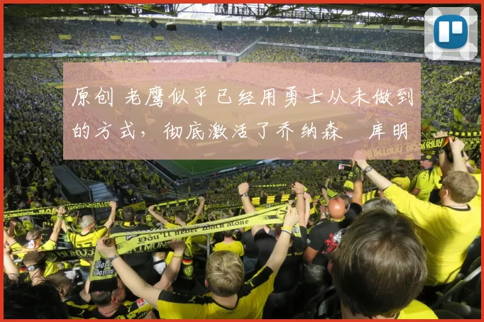 原创 老鹰似乎已经用勇士从未做到的方式，彻底激活了乔纳森・库明加