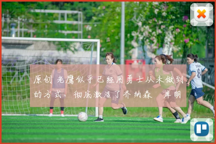 原创 老鹰似乎已经用勇士从未做到的方式,彻底激活了乔纳森・库明加