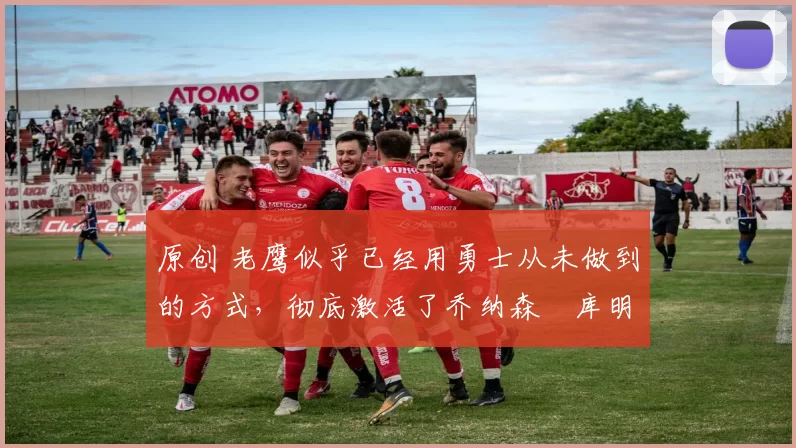 原创 老鹰似乎已经用勇士从未做到的方式,彻底激活了乔纳森・库明加