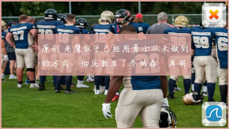 原创 老鹰似乎已经用勇士从未做到的方式，彻底激活了乔纳森・库明加