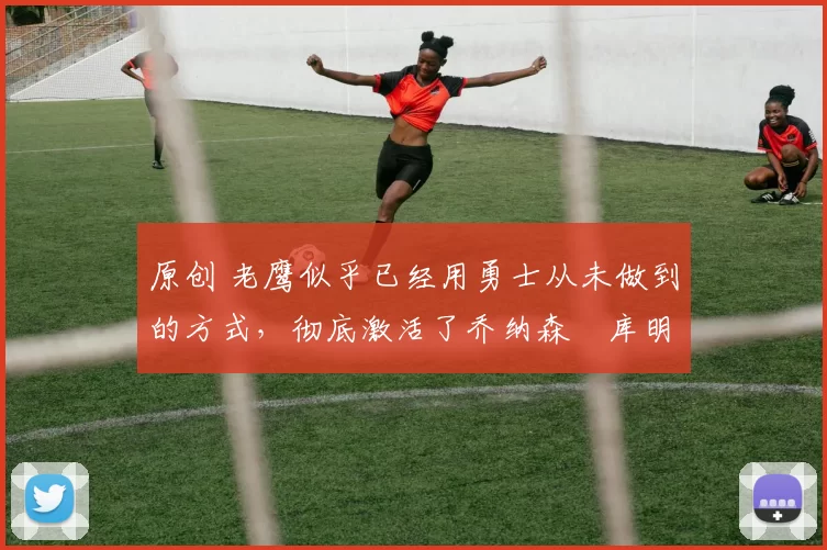 原创 老鹰似乎已经用勇士从未做到的方式,彻底激活了乔纳森・库明加