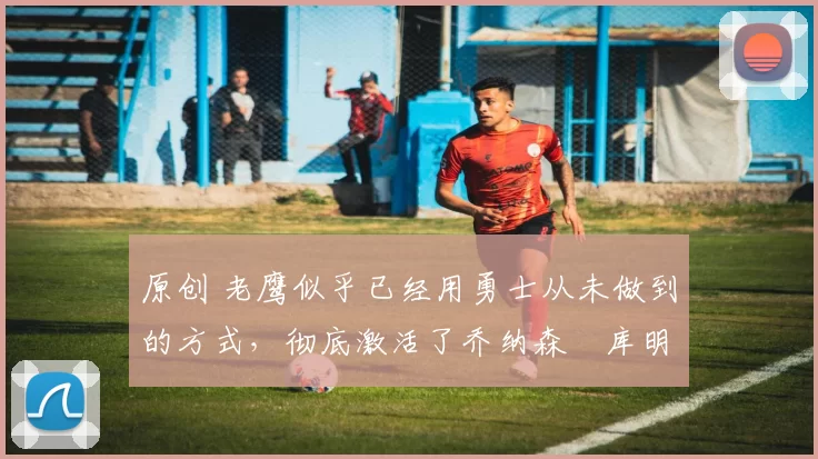 原创 老鹰似乎已经用勇士从未做到的方式,彻底激活了乔纳森・库明加