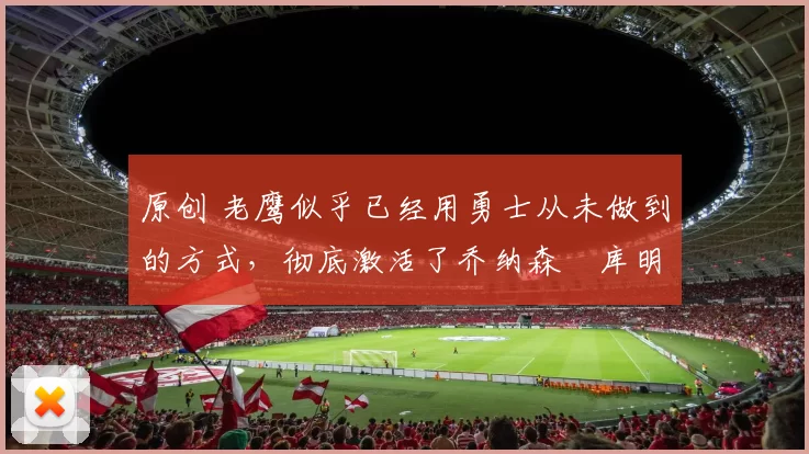 原创 老鹰似乎已经用勇士从未做到的方式，彻底激活了乔纳森・库明加