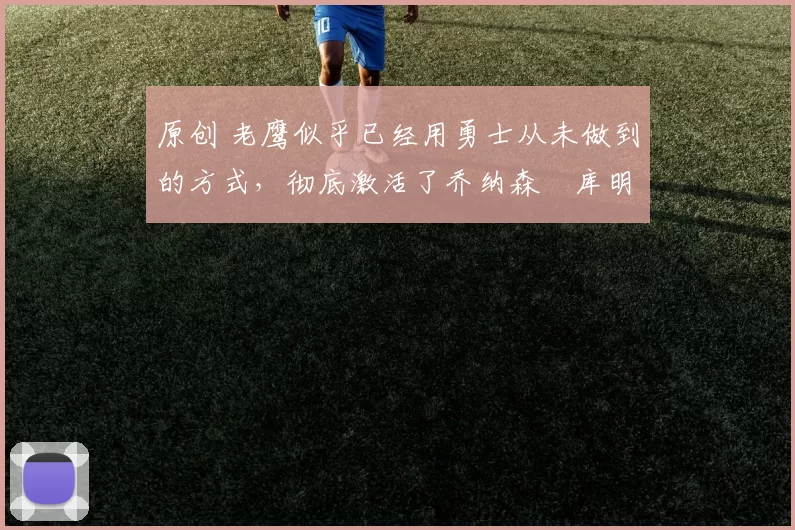 原创 老鹰似乎已经用勇士从未做到的方式,彻底激活了乔纳森・库明加