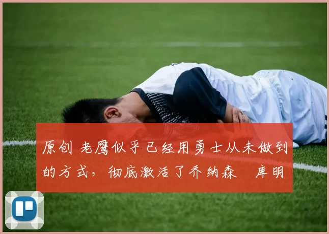 原创 老鹰似乎已经用勇士从未做到的方式,彻底激活了乔纳森・库明加