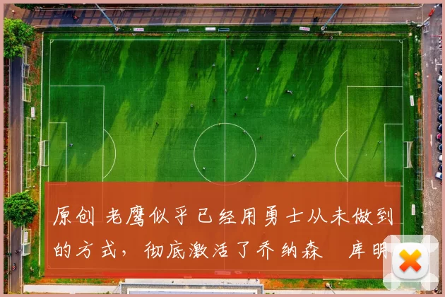 原创 老鹰似乎已经用勇士从未做到的方式,彻底激活了乔纳森・库明加