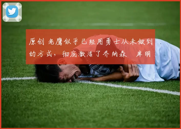 原创 老鹰似乎已经用勇士从未做到的方式,彻底激活了乔纳森・库明加