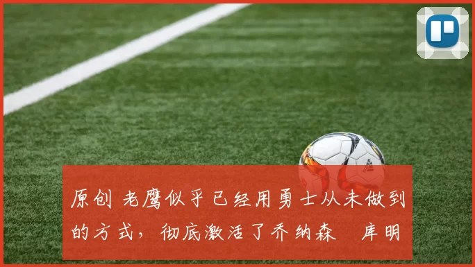 原创 老鹰似乎已经用勇士从未做到的方式,彻底激活了乔纳森・库明加