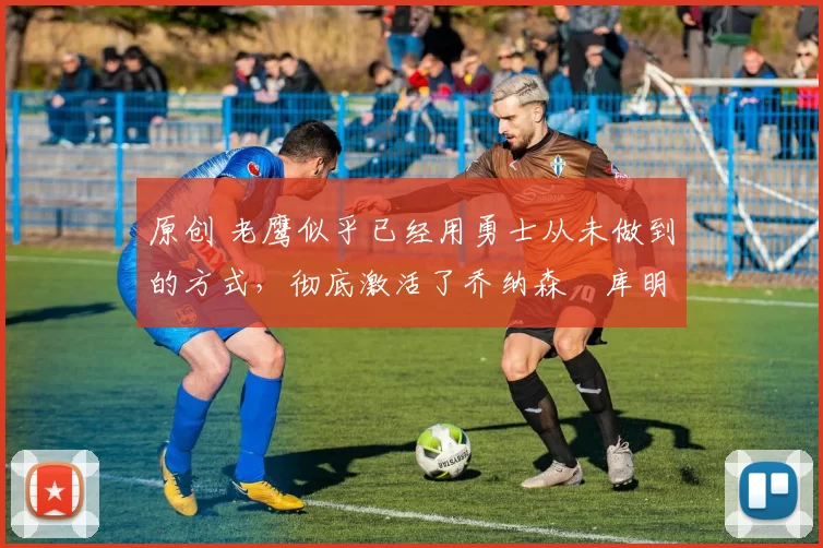 原创 老鹰似乎已经用勇士从未做到的方式,彻底激活了乔纳森・库明加