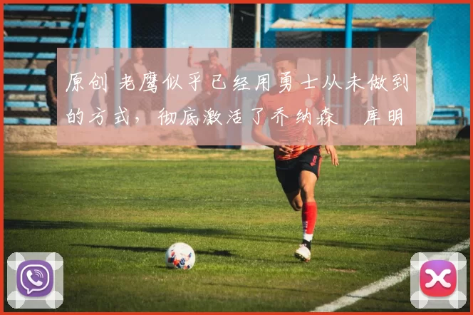 原创 老鹰似乎已经用勇士从未做到的方式,彻底激活了乔纳森・库明加