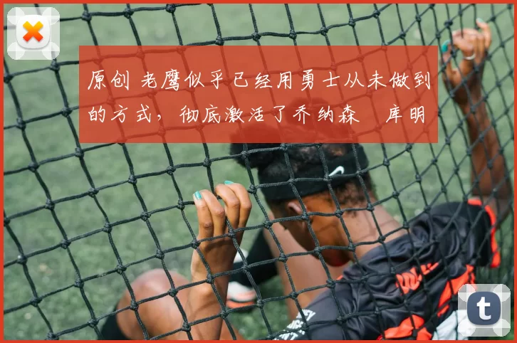 原创 老鹰似乎已经用勇士从未做到的方式,彻底激活了乔纳森・库明加