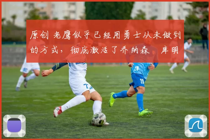 原创 老鹰似乎已经用勇士从未做到的方式,彻底激活了乔纳森・库明加