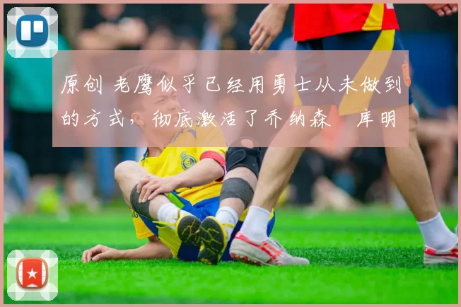 原创 老鹰似乎已经用勇士从未做到的方式,彻底激活了乔纳森・库明加