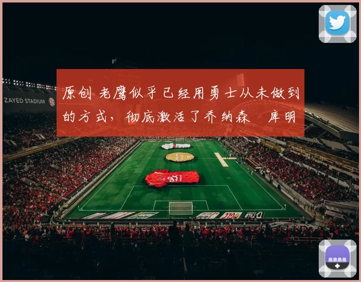 原创 老鹰似乎已经用勇士从未做到的方式，彻底激活了乔纳森・库明加