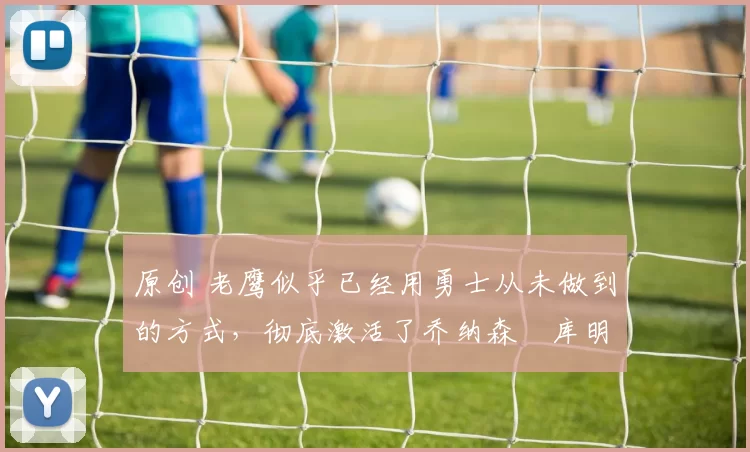 原创 老鹰似乎已经用勇士从未做到的方式,彻底激活了乔纳森・库明加