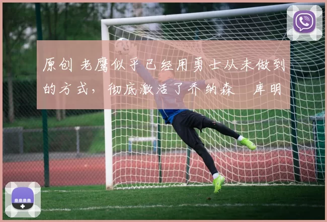 原创 老鹰似乎已经用勇士从未做到的方式,彻底激活了乔纳森・库明加