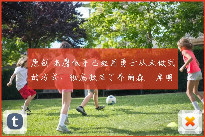 原创 老鹰似乎已经用勇士从未做到的方式，彻底激活了乔纳森・库明加