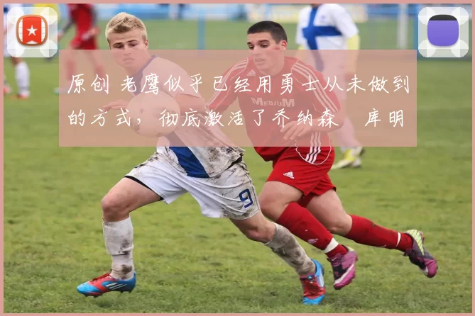 原创 老鹰似乎已经用勇士从未做到的方式,彻底激活了乔纳森・库明加