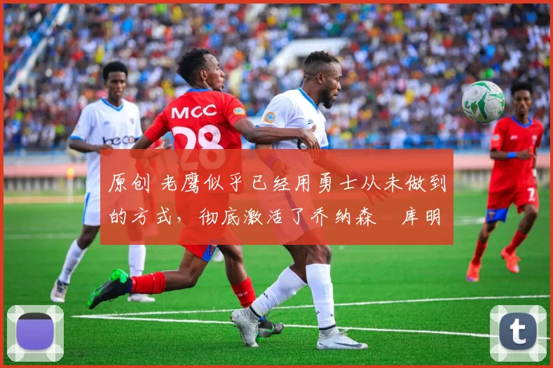 原创 老鹰似乎已经用勇士从未做到的方式,彻底激活了乔纳森・库明加