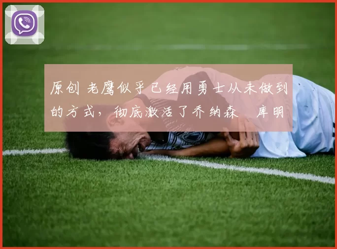 原创 老鹰似乎已经用勇士从未做到的方式，彻底激活了乔纳森・库明加