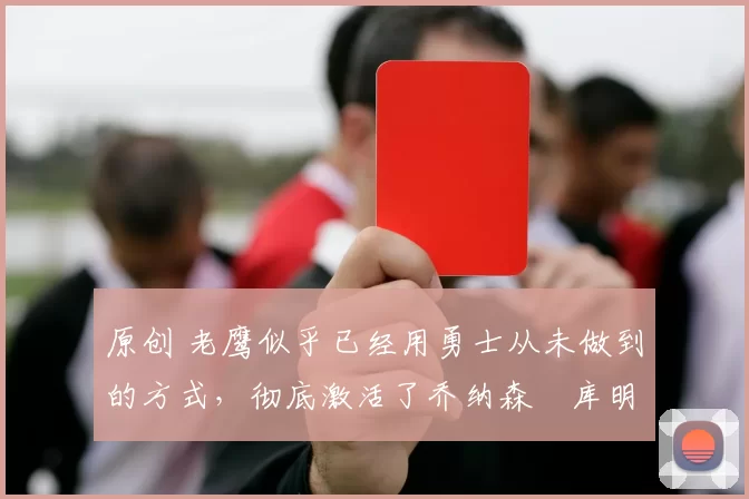 原创 老鹰似乎已经用勇士从未做到的方式，彻底激活了乔纳森・库明加