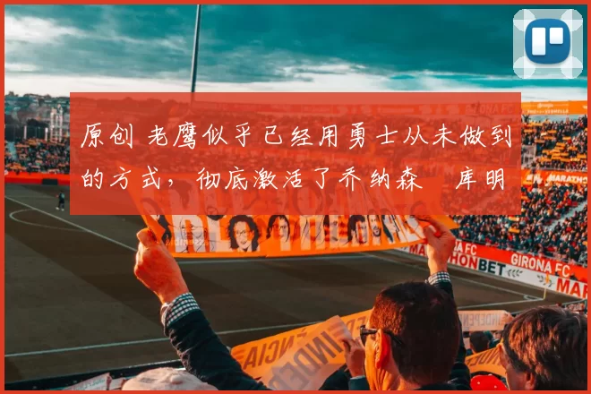 原创 老鹰似乎已经用勇士从未做到的方式，彻底激活了乔纳森・库明加