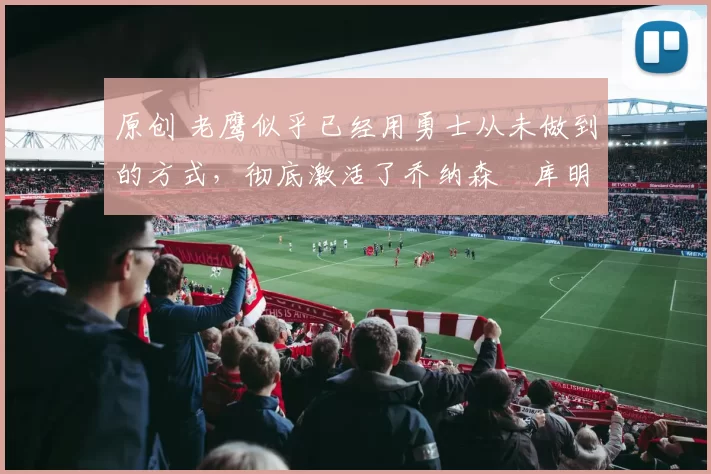 原创 老鹰似乎已经用勇士从未做到的方式,彻底激活了乔纳森・库明加