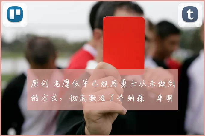 原创 老鹰似乎已经用勇士从未做到的方式,彻底激活了乔纳森・库明加