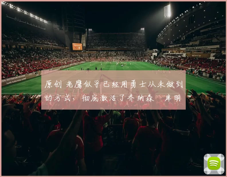 原创 老鹰似乎已经用勇士从未做到的方式,彻底激活了乔纳森・库明加