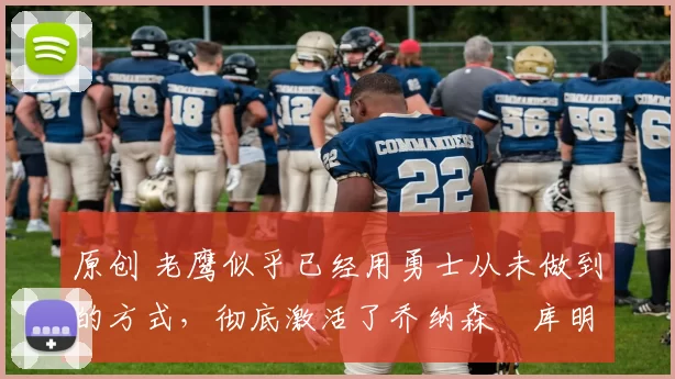 原创 老鹰似乎已经用勇士从未做到的方式,彻底激活了乔纳森・库明加