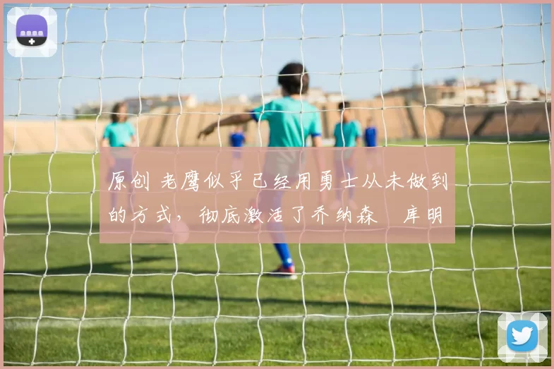 原创 老鹰似乎已经用勇士从未做到的方式,彻底激活了乔纳森・库明加