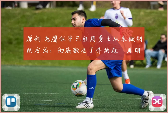 原创 老鹰似乎已经用勇士从未做到的方式,彻底激活了乔纳森・库明加