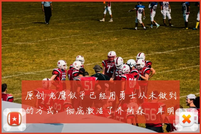 原创 老鹰似乎已经用勇士从未做到的方式,彻底激活了乔纳森・库明加