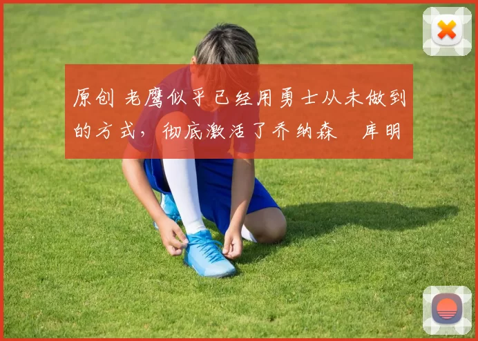 原创 老鹰似乎已经用勇士从未做到的方式，彻底激活了乔纳森・库明加