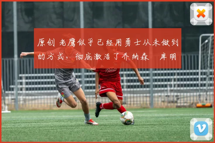 原创 老鹰似乎已经用勇士从未做到的方式,彻底激活了乔纳森・库明加