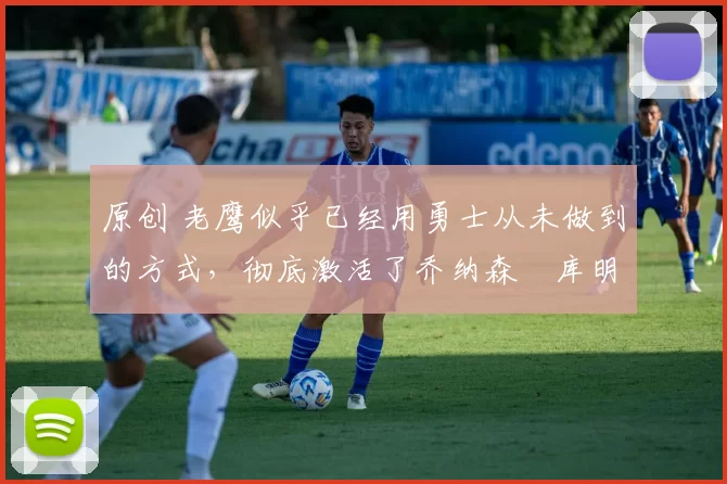 原创 老鹰似乎已经用勇士从未做到的方式,彻底激活了乔纳森・库明加