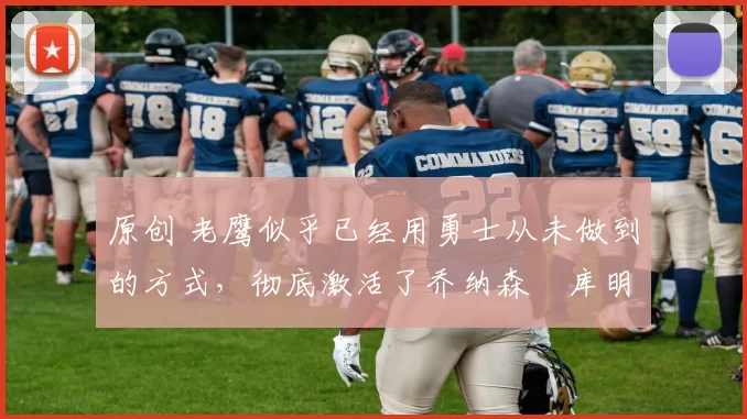 原创 老鹰似乎已经用勇士从未做到的方式，彻底激活了乔纳森・库明加