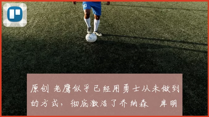 原创 老鹰似乎已经用勇士从未做到的方式，彻底激活了乔纳森・库明加