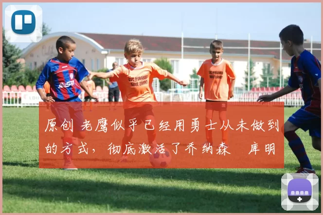 原创 老鹰似乎已经用勇士从未做到的方式,彻底激活了乔纳森・库明加