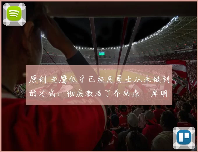 原创 老鹰似乎已经用勇士从未做到的方式，彻底激活了乔纳森・库明加