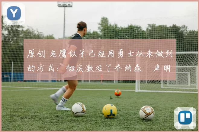 原创 老鹰似乎已经用勇士从未做到的方式,彻底激活了乔纳森・库明加