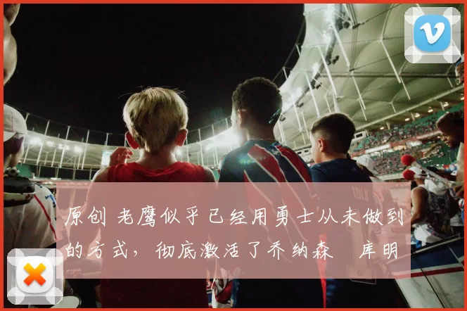 原创 老鹰似乎已经用勇士从未做到的方式，彻底激活了乔纳森・库明加