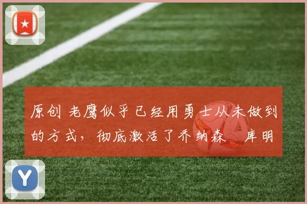 原创 老鹰似乎已经用勇士从未做到的方式，彻底激活了乔纳森・库明加