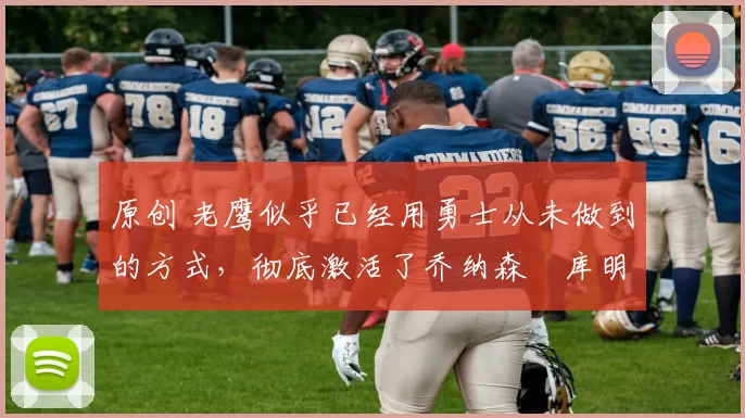 原创 老鹰似乎已经用勇士从未做到的方式,彻底激活了乔纳森・库明加