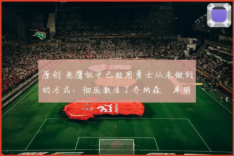 原创 老鹰似乎已经用勇士从未做到的方式,彻底激活了乔纳森・库明加