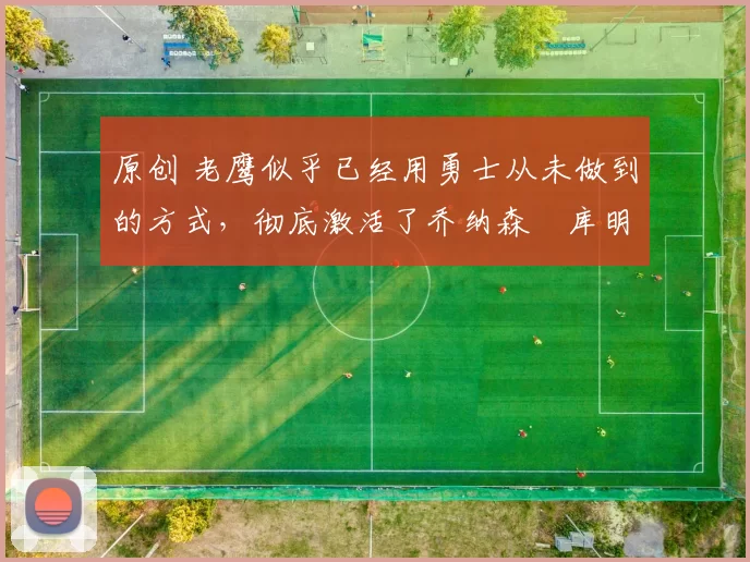 原创 老鹰似乎已经用勇士从未做到的方式,彻底激活了乔纳森・库明加