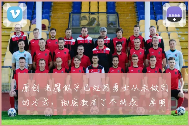 原创 老鹰似乎已经用勇士从未做到的方式,彻底激活了乔纳森・库明加