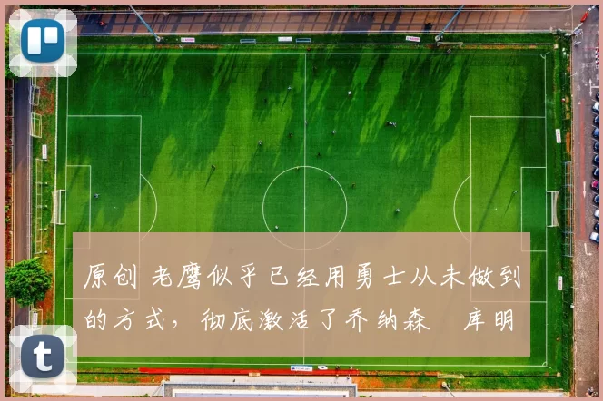 原创 老鹰似乎已经用勇士从未做到的方式，彻底激活了乔纳森・库明加