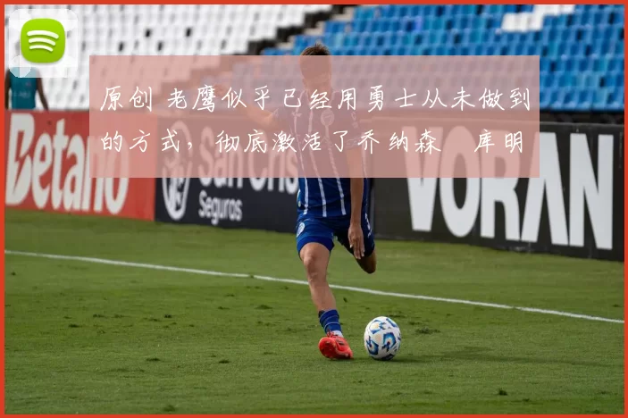 原创 老鹰似乎已经用勇士从未做到的方式,彻底激活了乔纳森・库明加